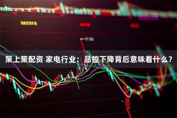 策上策配资 家电行业：品控下降背后意味着什么？