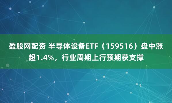 盈股网配资 半导体设备ETF（159516）盘中涨超1.4%，行业周期上行预期获支撑
