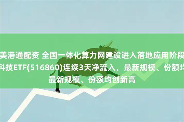 美港通配资 全国一体化算力网建设进入落地应用阶段，金融科技ETF(516860)连续3天净流入，最新规模、份额均创新高
