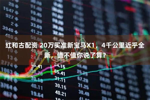 红和古配资 20万买准新宝马X1，4千公里近乎全新，值不值你说了算？