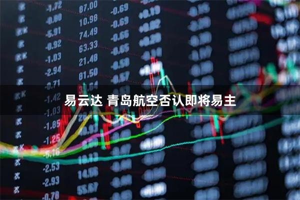 易云达 青岛航空否认即将易主