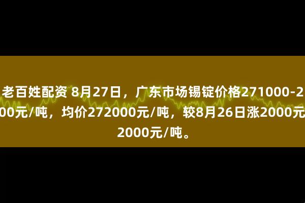 老百姓配资 8月27日，广东市场锡锭价格271000-273000元/吨，均价272000元/吨，较8月26日涨2000元/吨。