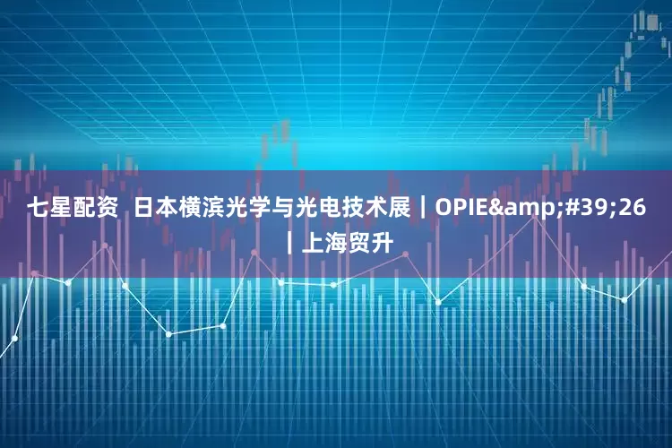七星配资  日本横滨光学与光电技术展｜OPIE'26｜上海贸升