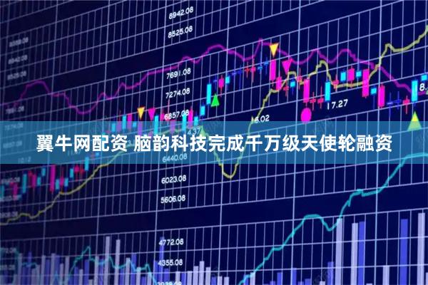 翼牛网配资 脑韵科技完成千万级天使轮融资