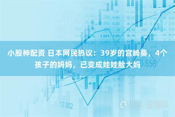 小股神配资 日本网民热议：39岁的宫崎葵，4个孩子的妈妈，已变成娃娃脸大妈