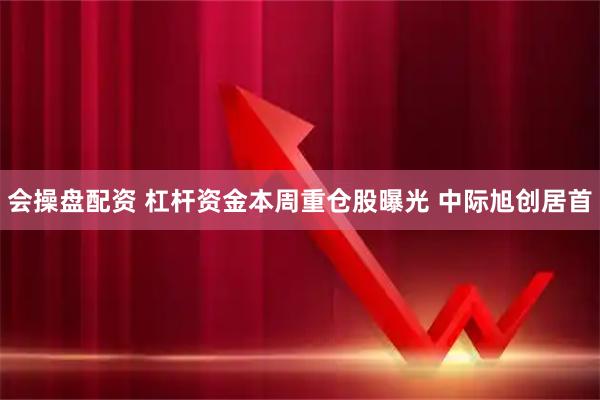 会操盘配资 杠杆资金本周重仓股曝光 中际旭创居首