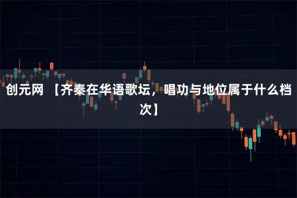 创元网 【齐秦在华语歌坛，唱功与地位属于什么档次】