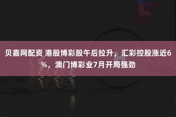贝嘉网配资 港股博彩股午后拉升，汇彩控股涨近6%，澳门博彩业7月开局强劲