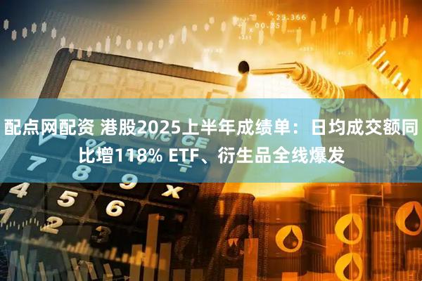 配点网配资 港股2025上半年成绩单：日均成交额同比增118% ETF、衍生品全线爆发