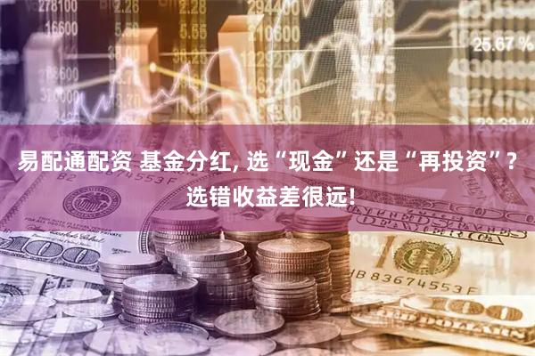 易配通配资 基金分红, 选“现金”还是“再投资”? 选错收益差很远!