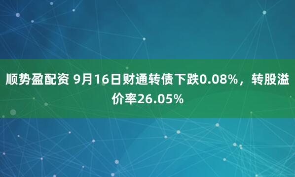 顺势盈配资 9月16日财通转债下跌0.08%，转股溢价率26.05%