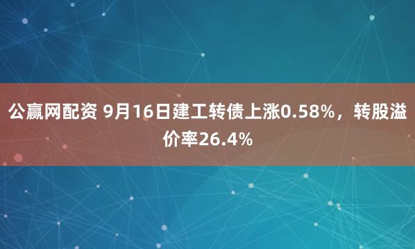 公赢网配资 9月16日建工转债上涨0.58%，转股溢价率26.4%
