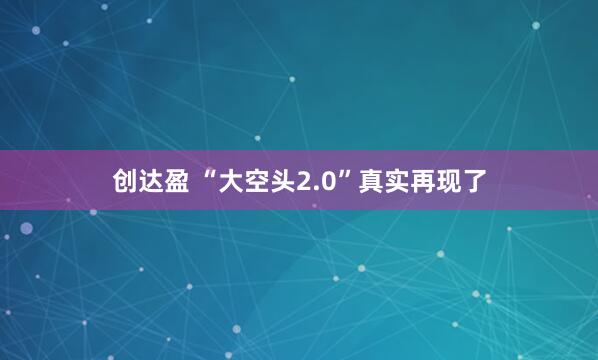 创达盈 “大空头2.0”真实再现了