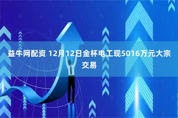 益牛网配资 12月12日金杯电工现5016万元大宗交易