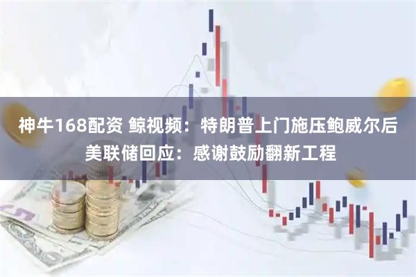 神牛168配资 鲸视频：特朗普上门施压鲍威尔后 美联储回应：感谢鼓励翻新工程