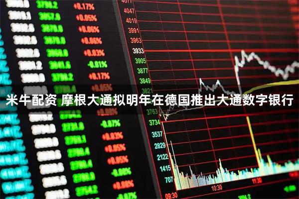 米牛配资 摩根大通拟明年在德国推出大通数字银行