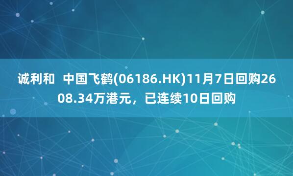 诚利和  中国飞鹤(06186.HK)11月7日回购2608.34万港元，已连续10日回购